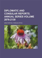 Diplomatic and Consular Reports. Annual Series Volume 2076-2130,1130475891,9781130475890