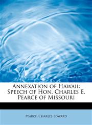 Annexation of Hawaii Speech of Hon. Charles E. Pearce of Missouri,1241660468,9781241660468