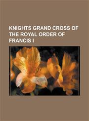 Knights Grand Cross of the Royal Order of Francis I Andrzej Ciechanowiecki, George Carey, George Tupou V, Gerald Grosvenor, 6th Duke of Westminster,,1155830199,9781155830193