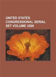 United States Congressional Serial Set Volume 3508,1234069261,9781234069261