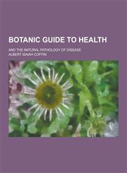 Botanic Guide to Health; And the Natural Pathology of Disease,1230392378,9781230392370