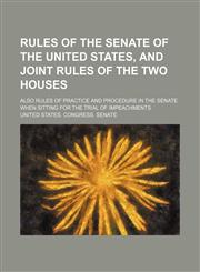 Rules of the Senate of the United States, and Joint Rules of the Two Houses; Also Rules of Practice and Procedure in the Senate When Sitting for the T,1151661945,9781151661944