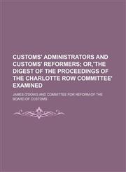 Customs' administrators and customs' reformers;  or,'The digest of the proceedings of the Charlotte row committee' examined,1150436077,9781150436079