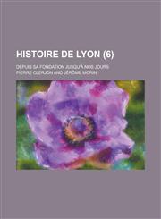 Histoire de Lyon; Depuis Sa Fondation Jusqu'a Nos Jours (6),1234404796,9781234404796