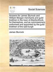 Answers for James Sturrock and William Morgan merchants and guild brethren in the town of Aberbrothock, for themselves, and as commissioners authorised and appointed by the guild brethren of the said burgh,1171414749,9781171414742