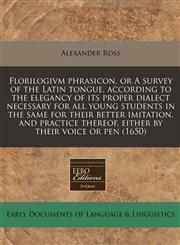 Florilogivm phrasicon, or A survey of the Latin tongue, according to the elegancy of its proper dialect necessary for all young students in the same for their better imitation, and practice thereof, either by their voice or pen (1650),1171258305,9781171258308