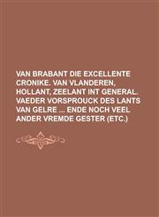 Van Brabant die excellente Cronike. Van Vlanderen, Hollant, Zeelant int general. Vaeder vorsprouck des lants van Gelre  Ende noch veel ander vremde gester (etc.),1234183641,9781234183646