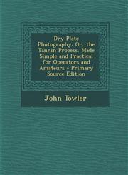 Dry Plate Photography Or, the Tannin Process, Made Simple and Practical for Operators and Amateurs - Primary Source Edition,1287750834,9781287750833