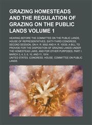 Grazing homesteads and the regulation of grazing on the public lands Volume 1; Hearing before the Committee on the public lands, House of representatives, Sixty-third Congress, second session, on H. R. 9582 and H. R. 10539, a bill to provide for the dispo,1150829559,9781150829550