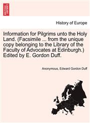 Information for Pilgrims unto the Holy Land. (Facsimile ... from the unique copy belonging to the Library of the Faculty of Advocates at Edinburgh.) Edited by E. Gordon Duff.,1241491240,9781241491246