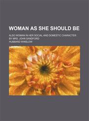 Woman as She Should Be; Also Woman in Her Social and Domestic Character by Mrs. John Sandford,1458951359,9781458951359