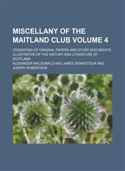 Miscellany of the Maitland club Volume 4; consisting of original papers and other documents illustrative of the history and literature of Scotland,1150226617,9781150226618