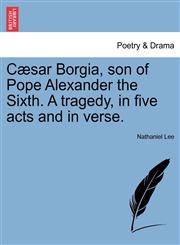 Cæsar Borgia, son of Pope Alexander the Sixth. A tragedy, in five acts and in verse.,1241131945,9781241131944