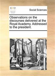 Observations on the discourses delivered at the Royal Academy. Addressed to the president.,1170234828,9781170234822