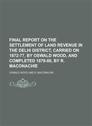 Final report on the settlement of land revenue in the Delhi District, carried on 1872-77, by Oswald Wood, and completed 1878-80, by R. Maconachie,1230152539,9781230152530