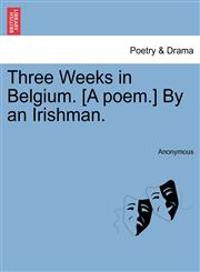 Three Weeks in Belgium. [A poem.] By an Irishman.,1241169462,9781241169466