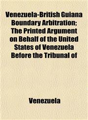 Venezuela-British Guiana Boundary Arbitration; The Printed Argument on Behalf of the United States of Venezuela Before the Tribunal of,1154721167,9781154721164