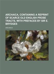 Archaica, Containing a Reprint of Scarce Old English Prose Tracts, With Prefaces by Sir E. Brydges,1150429437,9781150429439