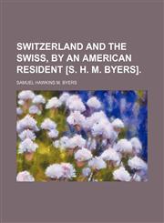 Switzerland and the Swiss, by an American Resident [S. H. M. Byers].,1151038660,9781151038661