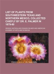 List of plants from southwestern Texas and northern Mexico, collected chiefly by Dr. E. Palmer in 1879-80,115000312X,9781150003127