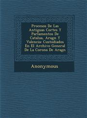 Procesos de Las Antiguas Cortes y Parlamentos de Catalu A, Arag N y Valencia Custodiados En El Archivo General de La Corona de Arag N,1286918650,9781286918654