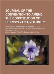 Journal of the Convention to amend the constitution of Pennsylvania; convened at Harrisburg, November 12, 1872 adjourned November 27, to meet at Philadelphia, January 7, 1873 Volume 2,1150353902,9781150353901