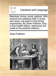 Resolves divine, moral, political. With several new additions both in prose and verse, not extant in the former impressions. By Owen Feltham, Esq; In this twelfth edition, references are made to the poetical citations, ...,1140869531,9781140869535