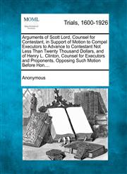 Arguments of Scott Lord, Counsel for Contestant, in Support of Motion to Compel Executors to Advance to Contestant Not Less Than Twenty Thousand Dollars, and of Henry L. Clinton, Counsel for Executors and Proponents, Opposing Such Motion Before Hon....,1275506240,9781275506244