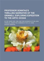 Professor Sonntag's thrilling narrative of the Grinnell exploring expedition to the Artic ocean; in the years 1853, 1854, and 1855 in search of Sir John Franklin, Under the command of Dr. E.K. Kane,1231251573,9781231251577