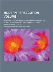 Modern Persecution; Or Insane Asylums Unveiled, as Demonstrated by the Report of the Investigating Committee of the Legislature of Illinois Volume 1,123023425X,9781230234250
