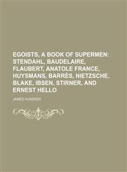 Egoists, a book of supermen;  Stendahl, Baudelaire, Flaubert, Anatole France, Huysmans, Barrès, Nietzsche, Blake, Ibsen, Stirner, and Ernest Hello,1150859032,9781150859038