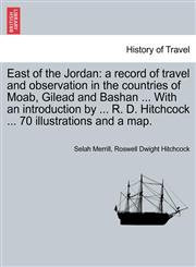 East of the Jordan a record of travel and observation in the countries of Moab, Gilead and Bashan ... With an introduction by ... R. D. Hitchcock ... 70 illustrations and a map.,1241562059,9781241562052