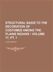 Structural Basis to the Decoration of Costumes Among the Plains Indians (Volume 17, pt. 1),1235189783,9781235189784