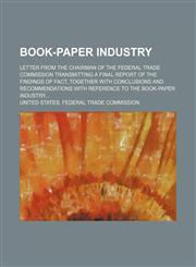 Book-paper industry; Letter from the chairman of the Federal trade commission transmitting a final report of the findings of fact, together with conclusions and recommendations with reference to the book-paper industry,1231206608,9781231206607