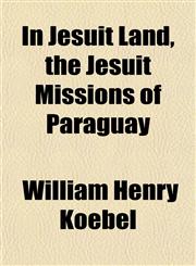 In Jesuit Land, the Jesuit Missions of Paraguay,1152336436,9781152336438