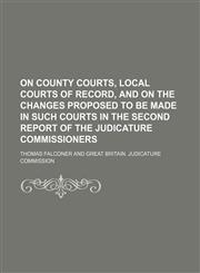 On county courts, local courts of record, and on the changes proposed to be made in such courts in the second report of the judicature commissioners,1150987871,9781150987878