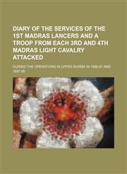 Diary of the Services of the 1st Madras Lancers and a Troop From Each 3rd and 4th Madras Light Cavalry Attacked; During the Operations in Upper Burma in 1886-87 and 1887-88,1150946555,9781150946554