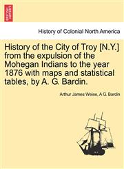 History of the City of Troy [N.Y.] from the expulsion of the Mohegan Indians to the year 1876 with maps and statistical tables, by A. G. Bardin.,1241442622,9781241442620