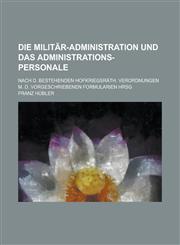 Die Militär-Administration und das Administrations-Personale; Nach d. bestehenden Hofkriegsräth. Verordnungen m. d. vorgeschriebenen Formularien hrsg,1236913140,9781236913142