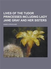 Lives of the Tudor Princesses Including Lady Jane Gray and Her Sisters,1230412581,9781230412580