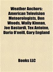 Weather Anchors American Television Meteorologists, Don Woods, Wally Kinnan, Joe Bastardi, Tex Antoine, Daria O'neill, Gary England,1158067208,9781158067206