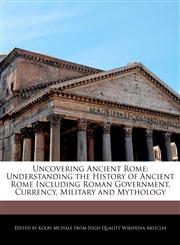 Uncovering Ancient Rome Understanding the History of Ancient Rome Including Roman Government, Currency, Military and Mythology,1103289047,9781103289042