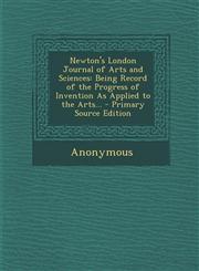 Newton's London Journal of Arts and Sciences Being Record of the Progress of Invention as Applied to the Arts... - Primary Source Edition,1287532365,9781287532361