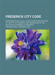 Frederick city code; containing public local laws of Maryland relating to the city of Frederick and ordinances of the mayor and aldermen of Frederick,1150664347,9781150664342