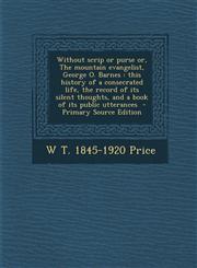 Without Scrip or Purse Or, the Mountain Evangelist, George O. Barnes This History of a Consecrated Life, the Record of Its Silent Thoughts, and a Boo,1295585006,9781295585007