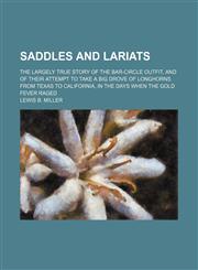 Saddles and lariats; the largely true story of the bar-circle outfit, and of their attempt to take a big drove of longhorns from Texas to California, in the days when the gold fever raged,1232382264,9781232382263