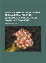 Vindiciae Hispanicae, in Quibus Arcana Regia, Politica, Genealogica, Publico Pacis Bono Luce Donantur,1234390744,9781234390747