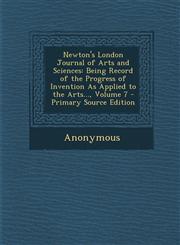 Newton's London Journal of Arts and Sciences Being Record of the Progress of Invention as Applied to the Arts..., Volume 7 - Primary Source Edition,1287739407,9781287739401
