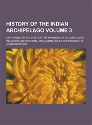 History of the Indian Archipelago; Containing an Account of the Manners, Arts, Languages, Religions, Institutions, and Commerce of Its Inhabitants Vol,1230475036,9781230475035