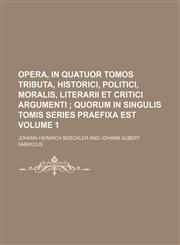 Opera, in quatuor Tomos tributa, Historici, Politici, Moralis, Literarii Et Critici Argumenti  Volume 1;  quorum in singulis Tomis series praefixa est,1236453875,9781236453877